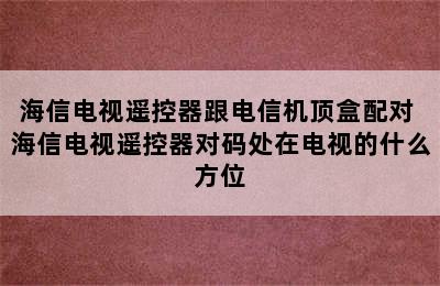 海信电视遥控器跟电信机顶盒配对 海信电视遥控器对码处在电视的什么方位